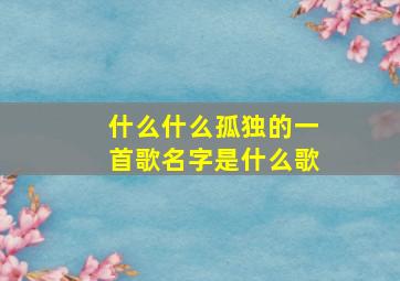 什么什么孤独的一首歌名字是什么歌