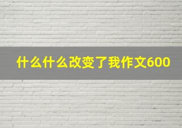 什么什么改变了我作文600