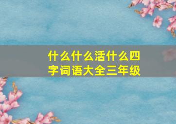 什么什么活什么四字词语大全三年级