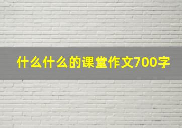 什么什么的课堂作文700字