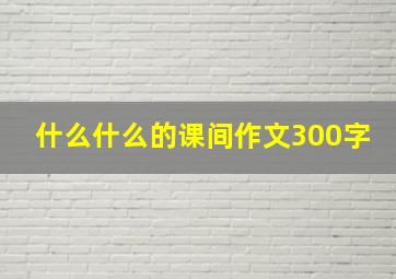 什么什么的课间作文300字