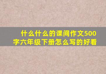 什么什么的课间作文500字六年级下册怎么写的好看