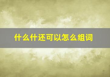 什么什还可以怎么组词