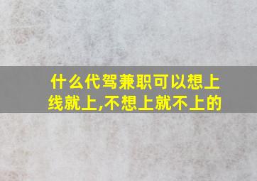 什么代驾兼职可以想上线就上,不想上就不上的