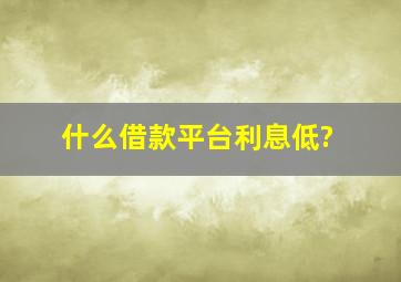 什么借款平台利息低?