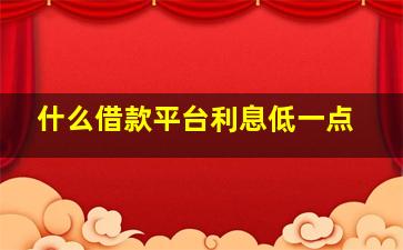 什么借款平台利息低一点