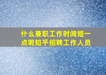 什么兼职工作时间短一点呢知乎招聘工作人员