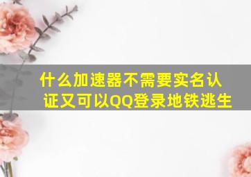 什么加速器不需要实名认证又可以QQ登录地铁逃生