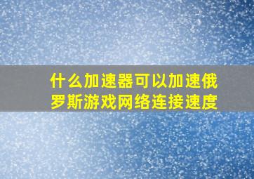 什么加速器可以加速俄罗斯游戏网络连接速度