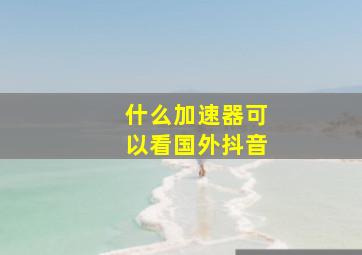 什么加速器可以看国外抖音