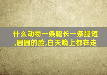 什么动物一条腿长一条腿短,圆圆的脸,白天晚上都在走