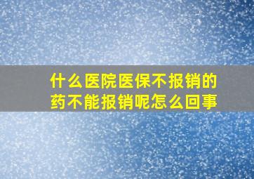 什么医院医保不报销的药不能报销呢怎么回事