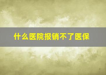 什么医院报销不了医保