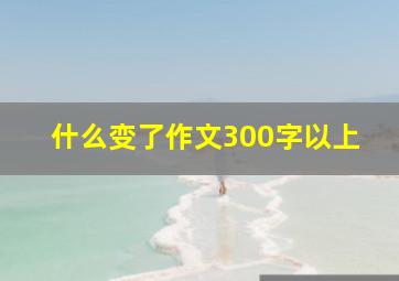 什么变了作文300字以上