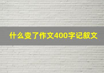 什么变了作文400字记叙文