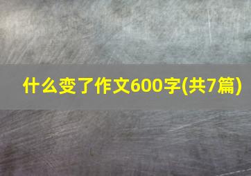 什么变了作文600字(共7篇)