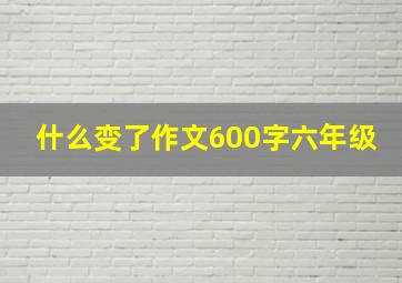 什么变了作文600字六年级