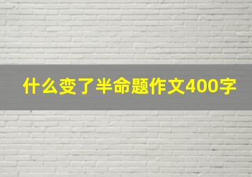 什么变了半命题作文400字