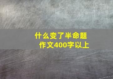 什么变了半命题作文400字以上