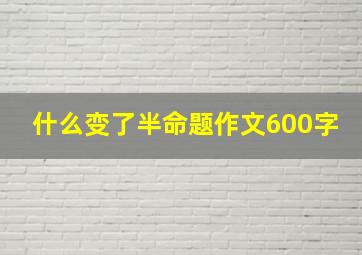 什么变了半命题作文600字