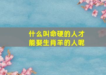 什么叫命硬的人才能娶生肖羊的人呢