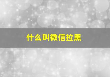 什么叫微信拉黑