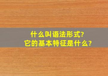 什么叫语法形式? 它的基本特征是什么?