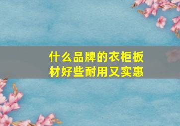 什么品牌的衣柜板材好些耐用又实惠