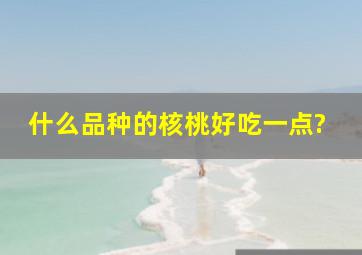 什么品种的核桃好吃一点?