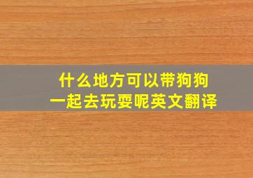 什么地方可以带狗狗一起去玩耍呢英文翻译