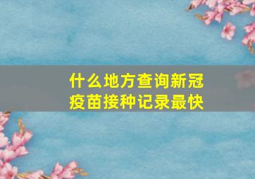 什么地方查询新冠疫苗接种记录最快