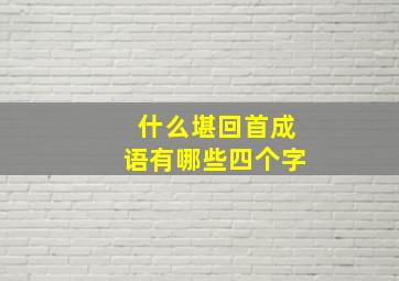 什么堪回首成语有哪些四个字