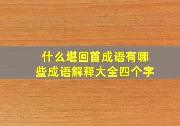 什么堪回首成语有哪些成语解释大全四个字