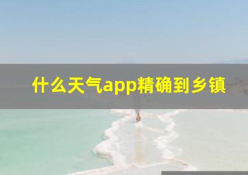 什么天气app精确到乡镇