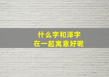 什么字和泽字在一起寓意好呢