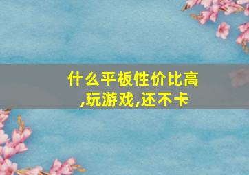 什么平板性价比高,玩游戏,还不卡