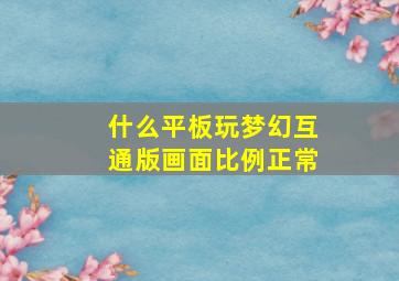 什么平板玩梦幻互通版画面比例正常