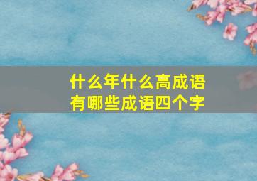 什么年什么高成语有哪些成语四个字