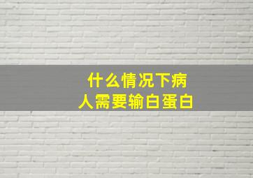 什么情况下病人需要输白蛋白