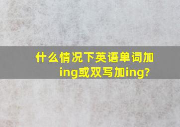 什么情况下英语单词加ing或双写加ing?