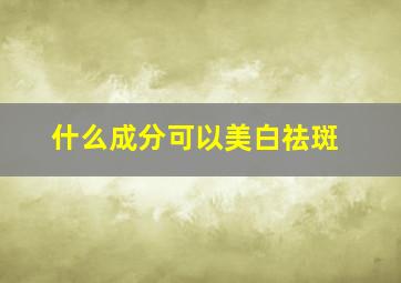 什么成分可以美白祛斑