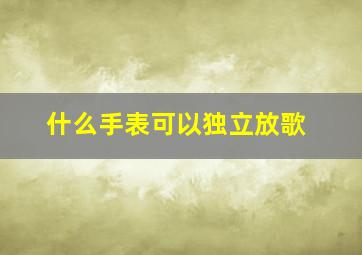 什么手表可以独立放歌