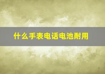 什么手表电话电池耐用