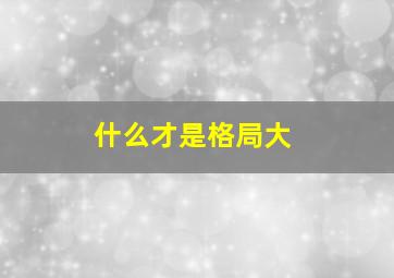 什么才是格局大