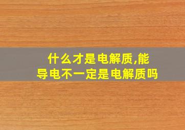 什么才是电解质,能导电不一定是电解质吗