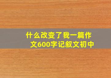 什么改变了我一篇作文600字记叙文初中