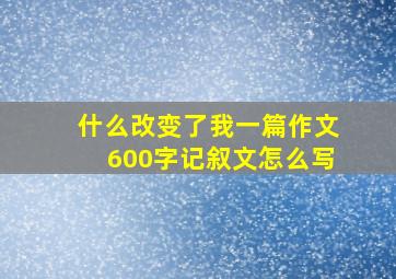 什么改变了我一篇作文600字记叙文怎么写