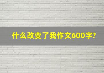 什么改变了我作文600字?