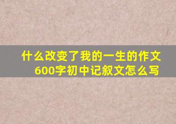 什么改变了我的一生的作文600字初中记叙文怎么写