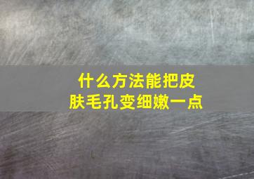 什么方法能把皮肤毛孔变细嫩一点